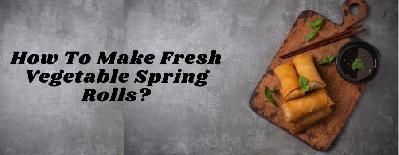 How To Make Fresh Vegetable Spring Rolls?