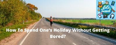 How To Spend One’s Holiday Without Getting Bored?