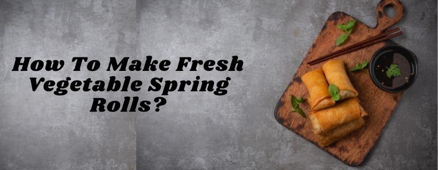 How To Make Fresh Vegetable Spring Rolls?