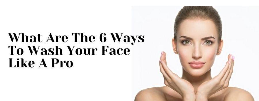 6 Ways To Wash Your Face like a Pro