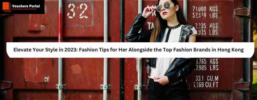 Elevate Your Style in 2023: Fashion Tips for Her Alongside the Top Fashion Brands in Hong Kong