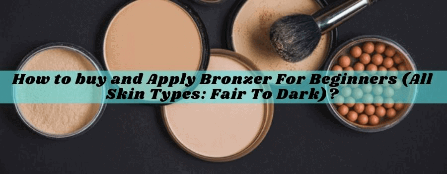 How To Buy And Apply Bronzer For Beginners (All Skin Types: Fair To Dark)?