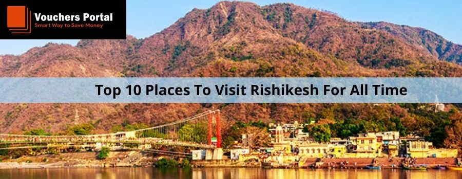 Top 10 Places To Visit Rishikesh For All Time
